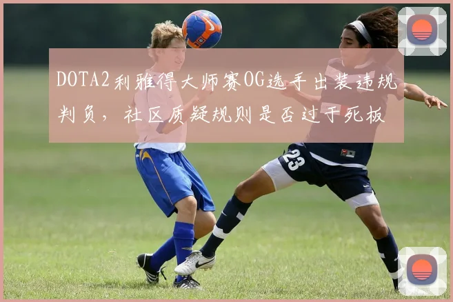 DOTA2利雅得大师赛OG选手出装违规判负，社区质疑规则是否过于死板？