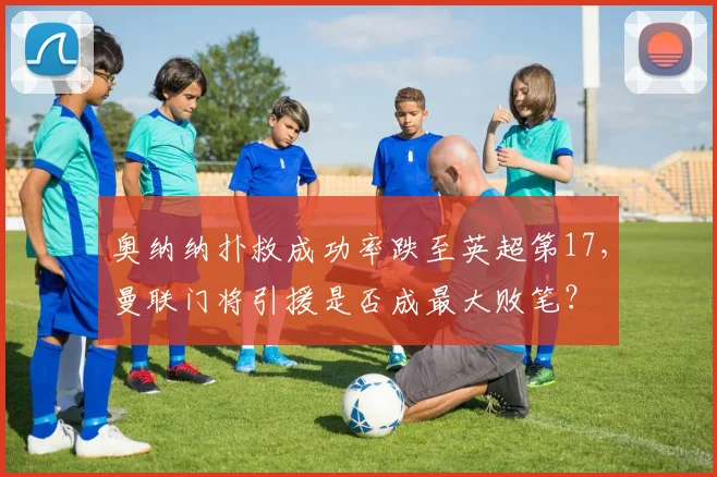 奥纳纳扑救成功率跌至英超第17,曼联门将引援是否成最大败笔?