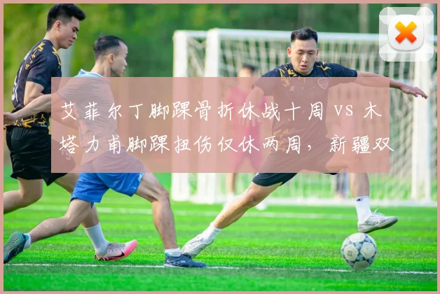 艾菲尔丁脚踝骨折休战十周 vs 木塔力甫脚踝扭伤仅休两周,新疆双子星伤后恢复天壤之别