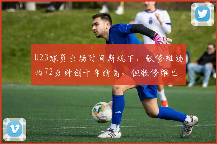 U23球员出场时间新规下,张修维场均72分钟创十年新高,但张修维已非U23,新规成摆设?