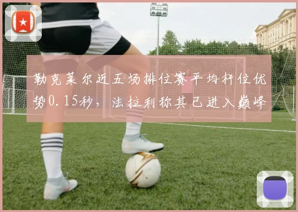 勒克莱尔近五场排位赛平均杆位优势0.15秒,法拉利称其已进入巅峰期