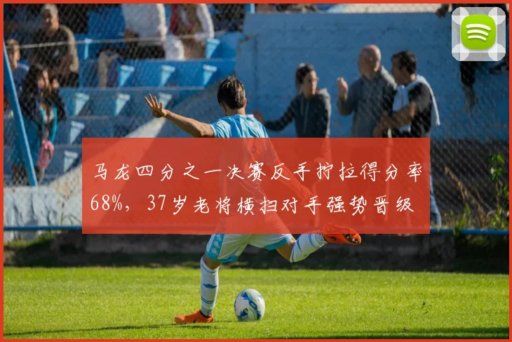 马龙四分之一决赛反手拧拉得分率68%,37岁老将横扫对手强势晋级