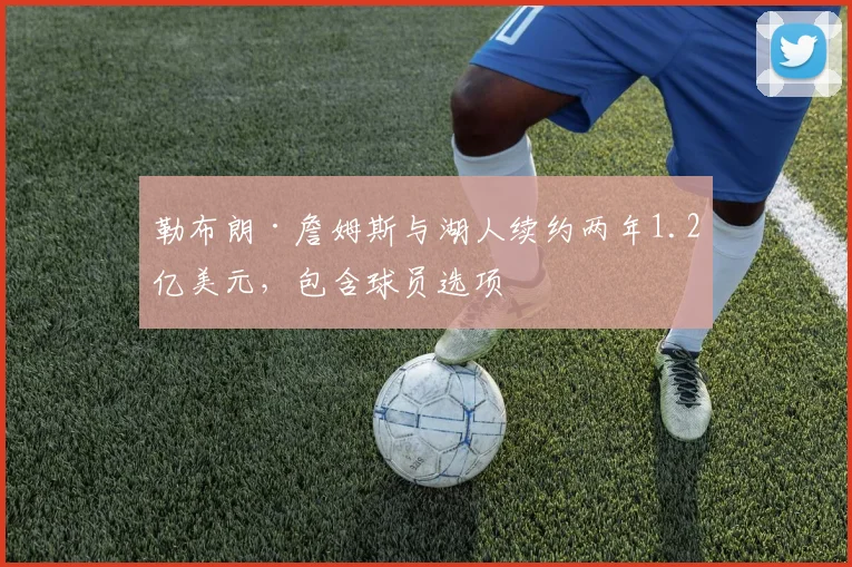 勒布朗·詹姆斯与湖人续约两年1.2亿美元,包含球员选项