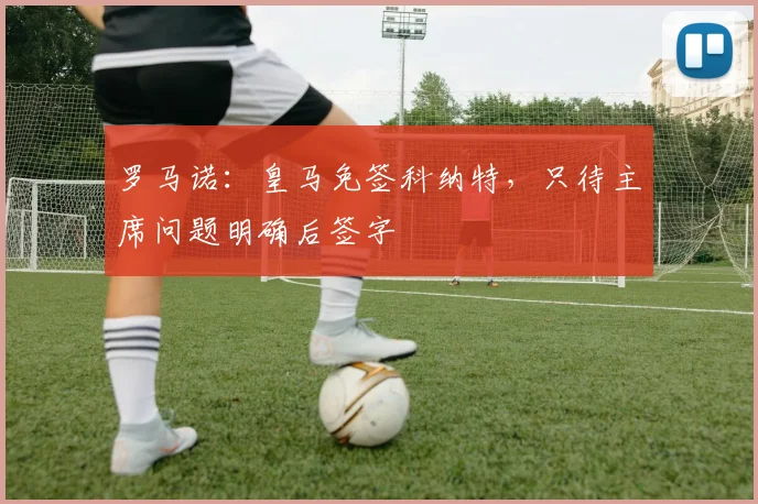罗马诺：皇马免签科纳特，只待主席问题明确后签字